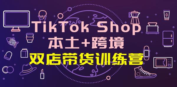 TikTok Shop本土+跨境 双店带货训练营全球好物买卖 一店卖全球松鼠智库-松鼠智库