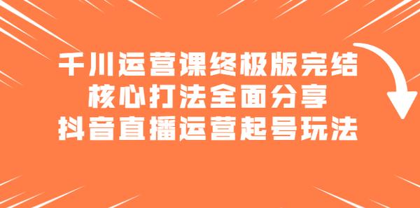 千川运营课终极版完结：核心打法全面分享，抖音直播运营起号玩法松鼠智库-松鼠智库