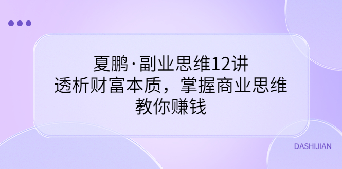 夏鹏·副业思维12讲，透析财富本质，掌握商业思维，教你赚钱松鼠智库-松鼠智库