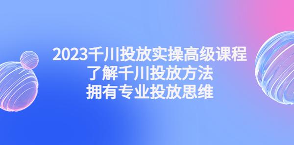 2023千川投放实操高级课程：了解千川投放方法，拥有专业投放思维松鼠智库-松鼠智库