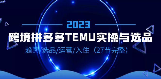 2023跨境·拼多多·TEMU实操与选品，趋势·选品·运营·入住（27节完整）松鼠智库-松鼠智库