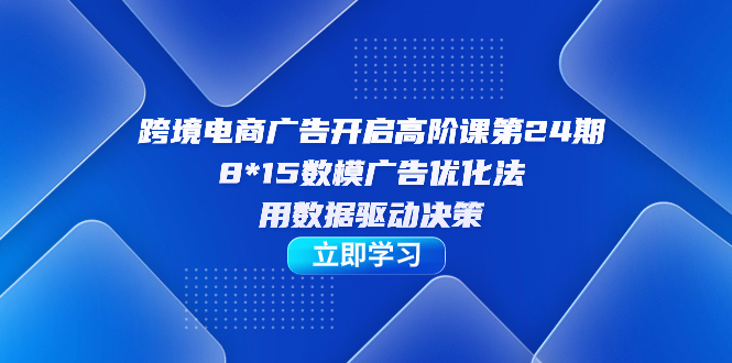 跨境电商-广告开启高阶课第24期，8*15数模广告优化法，用数据驱动决策松鼠智库-松鼠智库