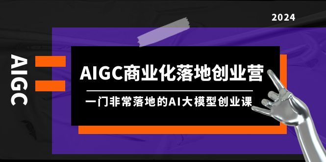 AIGC-商业化落地创业营，一门非常落地的AI大模型创业课（8节课+资料）松鼠智库-松鼠智库